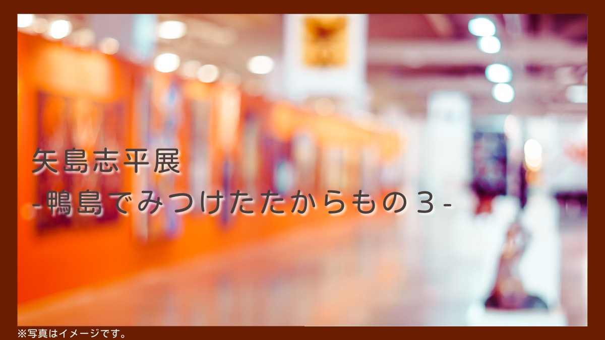 【徳島イベント情報2024】8/27～9/29｜矢島志平展 -鴨島でみつけたたからもの３-