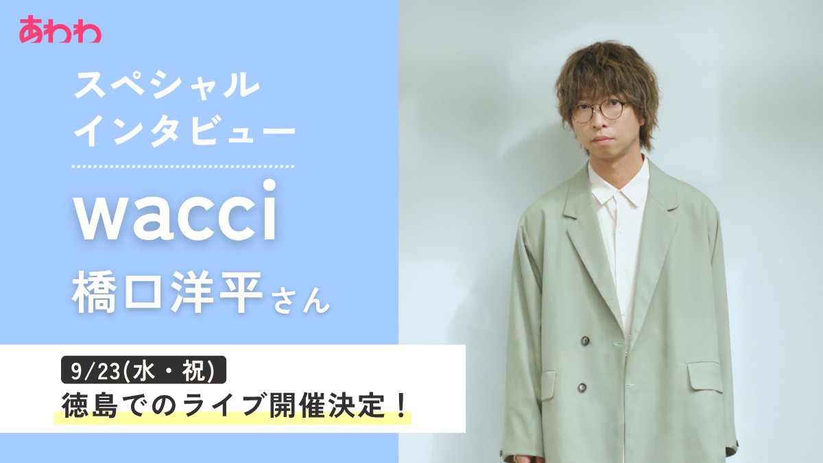 【スペシャルインタビュー】wacci 橋口洋平さんが徳島へ！9月に徳島で開催するスペシャルライブへの意気込み 