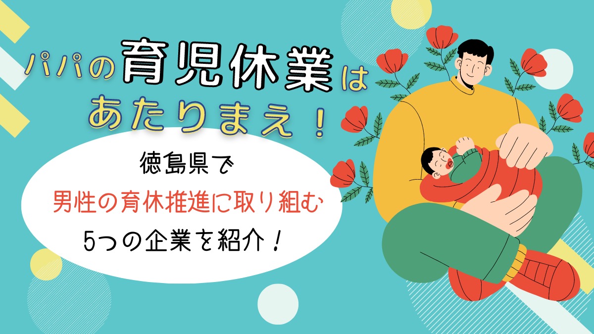 徳島県で男性の育休推進に取り組む5つの企業を紹介！／パパの育児休業は当たり前！