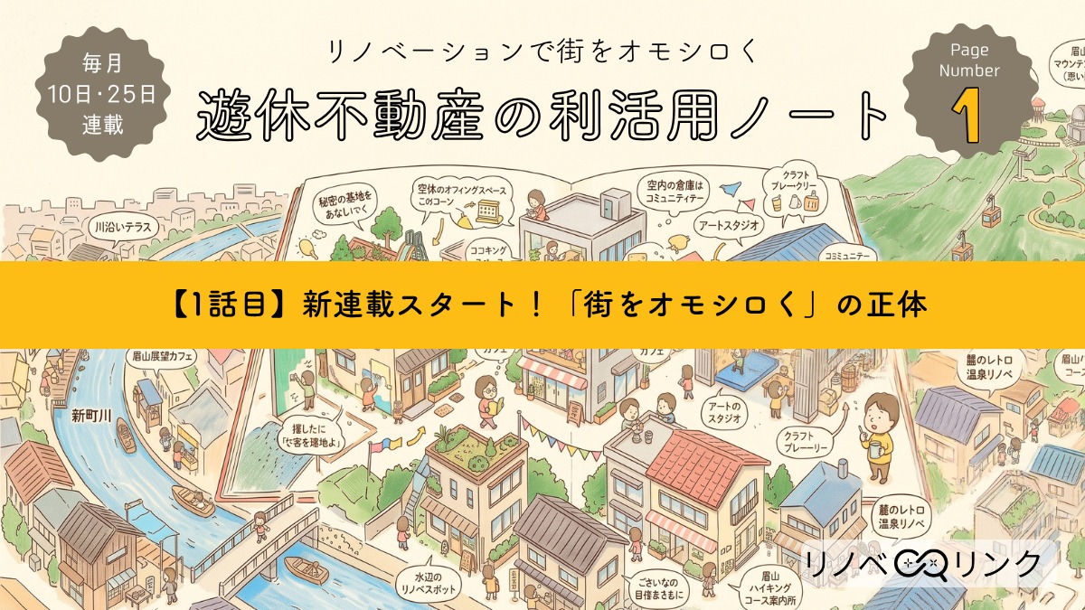 リノベーションで街をオモシロく。遊休不動産の利活用ノート【1話目】新連載スタート！「街をオモシロく」の正体
