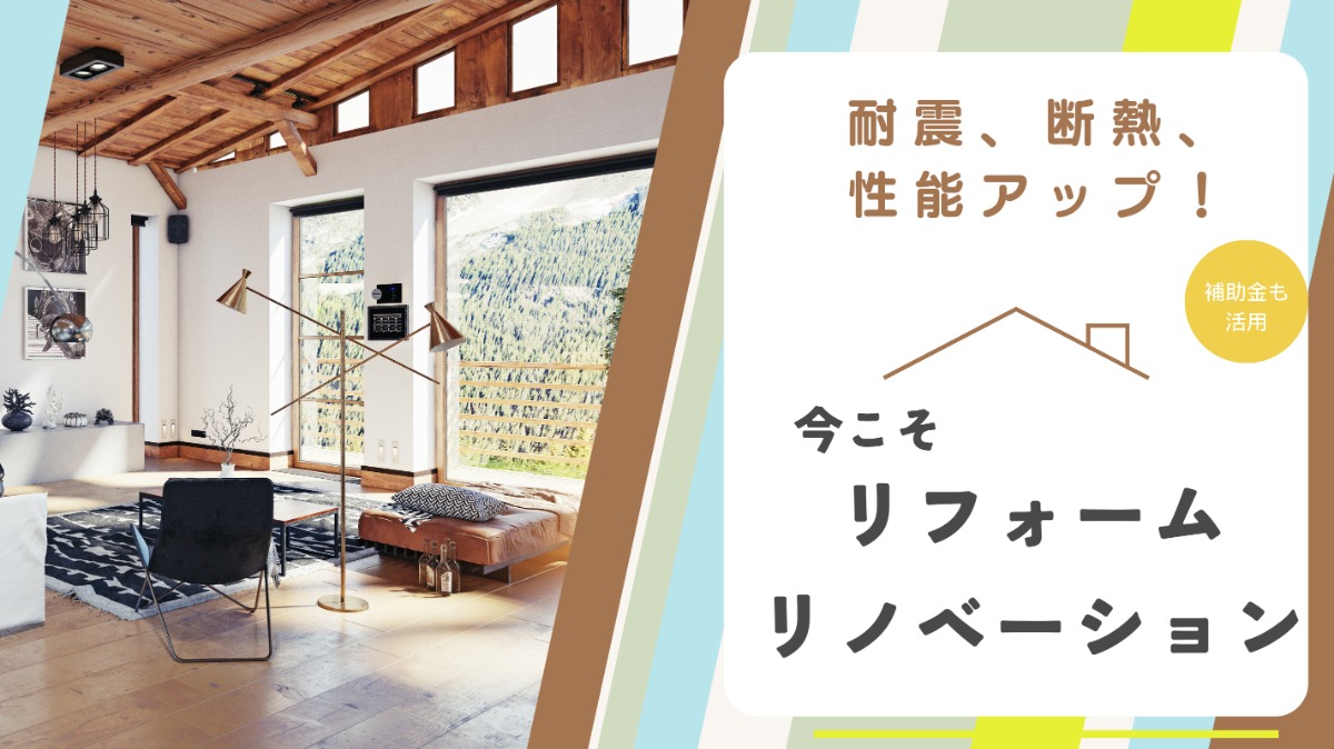耐震、断熱、性能アップ！補助金も活用して、今こそリフォーム・リノベーション！