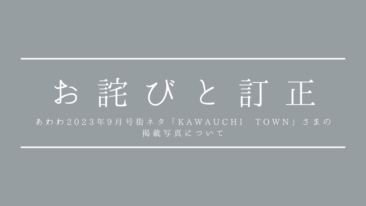 「あわわ2023年9月号」P5掲載の「KAWAUCHI TOWN」さまの掲載写真に誤りがありました