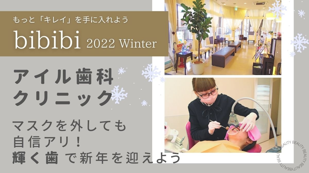 【bibibi 2022 Winter】アイル歯科クリニック／マスクを外しても自信アリ！ 輝く歯で新年を迎えよう